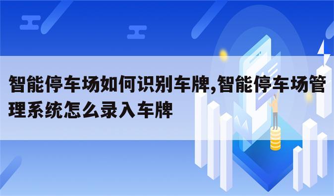 智能停车场如何识别车牌,智能停车场管理系统怎么录入车牌