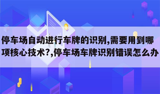 停车场自动进行车牌的识别,需要用到哪项核心技术?,停车场车牌识别错误怎么办