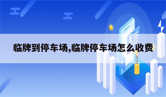 临牌到停车场,临牌停车场怎么收费