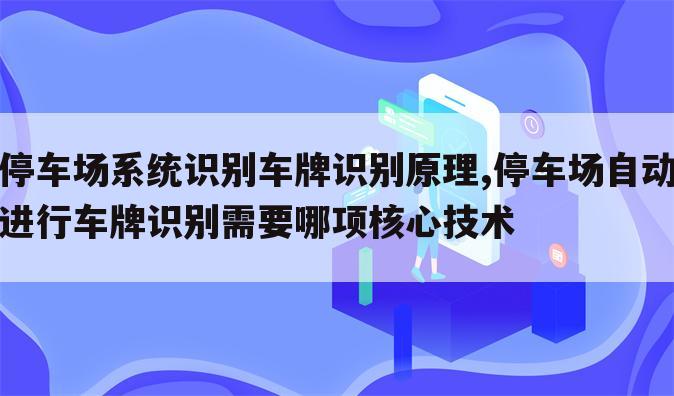 停车场系统识别车牌识别原理,停车场自动进行车牌识别需要哪项核心技术
