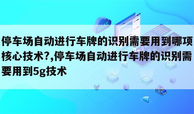 停车场自动进行车牌的识别需要用到哪项核心技术?,停车场自动进行车牌的识别需要用到5g技术