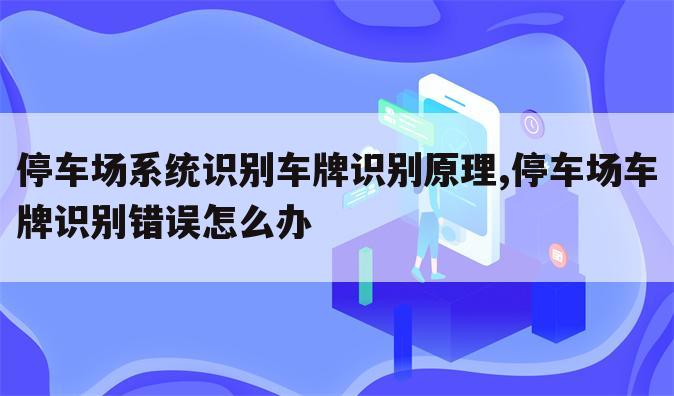 停车场系统识别车牌识别原理,停车场车牌识别错误怎么办