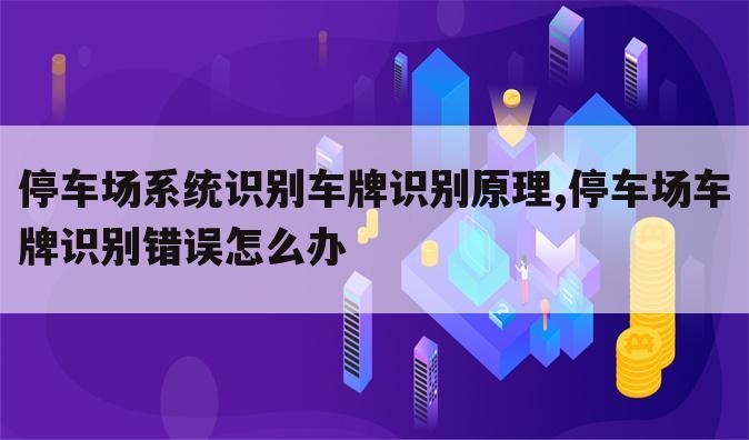 停车场系统识别车牌识别原理,停车场车牌识别错误怎么办