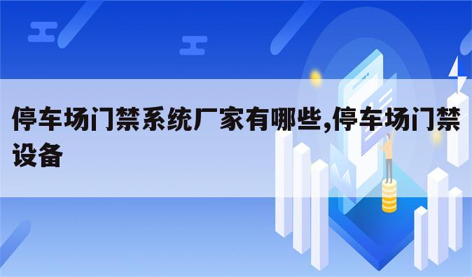 停车场门禁系统厂家有哪些,停车场门禁设备