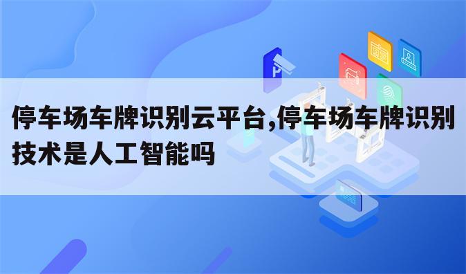 停车场车牌识别云平台,停车场车牌识别技术是人工智能吗