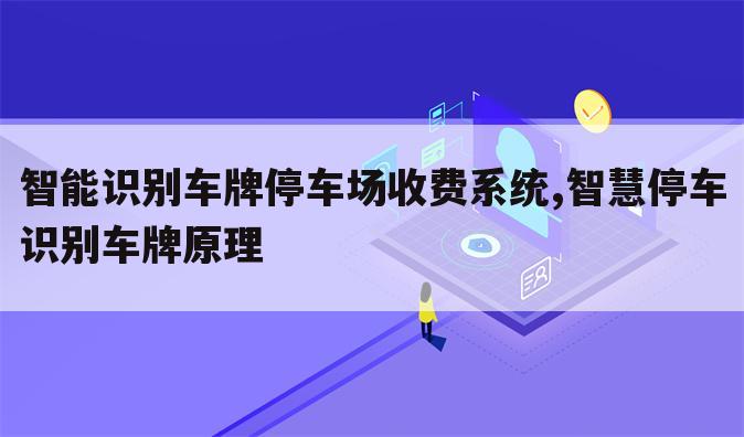 智能识别车牌停车场收费系统,智慧停车识别车牌原理
