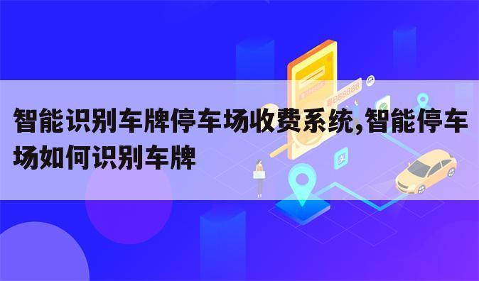 智能识别车牌停车场收费系统,智能停车场如何识别车牌