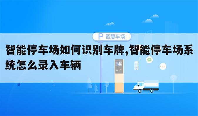 智能停车场如何识别车牌,智能停车场系统怎么录入车辆