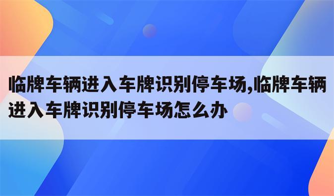 临牌车辆进入车牌识别停车场,临牌车辆进入车牌识别停车场怎么办