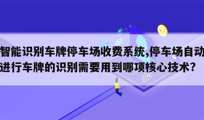 智能识别车牌停车场收费系统,停车场自动进行车牌的识别需要用到哪项核心技术?