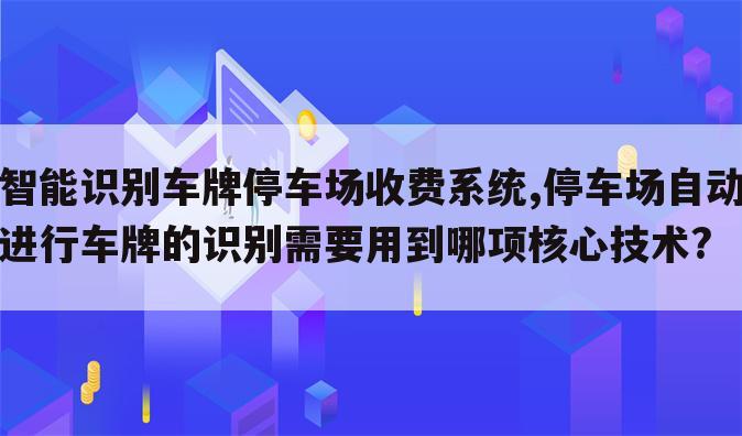 智能识别车牌停车场收费系统,停车场自动进行车牌的识别需要用到哪项核心技术?