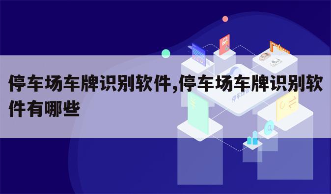 停车场车牌识别软件,停车场车牌识别软件有哪些
