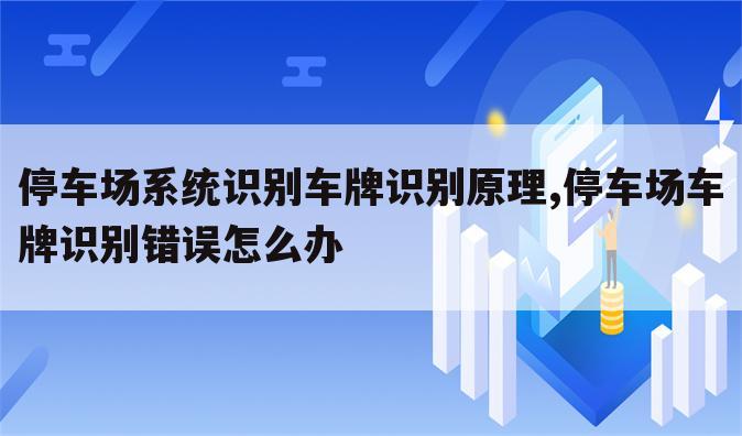 停车场系统识别车牌识别原理,停车场车牌识别错误怎么办