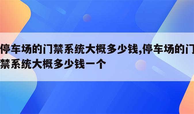 停车场的门禁系统大概多少钱,停车场的门禁系统大概多少钱一个