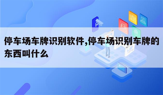 停车场车牌识别软件,停车场识别车牌的东西叫什么