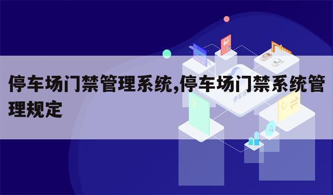 停车场门禁管理系统,停车场门禁系统管理规定