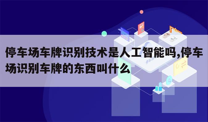 停车场车牌识别技术是人工智能吗,停车场识别车牌的东西叫什么