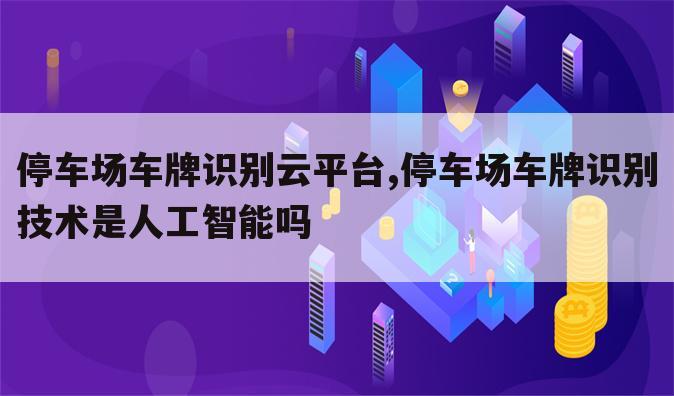 停车场车牌识别云平台,停车场车牌识别技术是人工智能吗