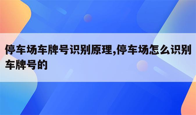 停车场车牌号识别原理,停车场怎么识别车牌号的