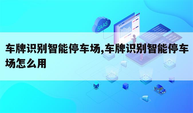 车牌识别智能停车场,车牌识别智能停车场怎么用