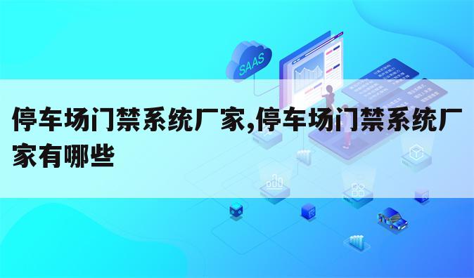 停车场门禁系统厂家,停车场门禁系统厂家有哪些