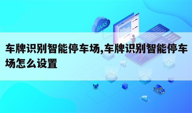 车牌识别智能停车场,车牌识别智能停车场怎么设置