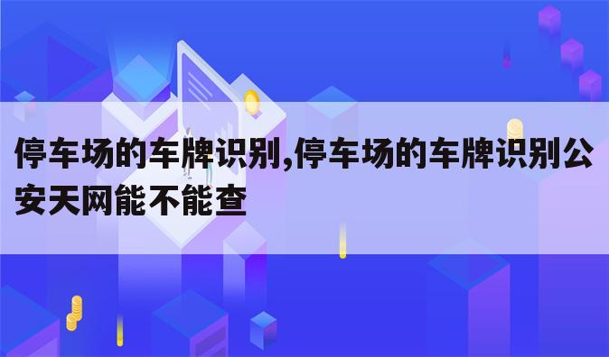停车场的车牌识别,停车场的车牌识别公安天网能不能查