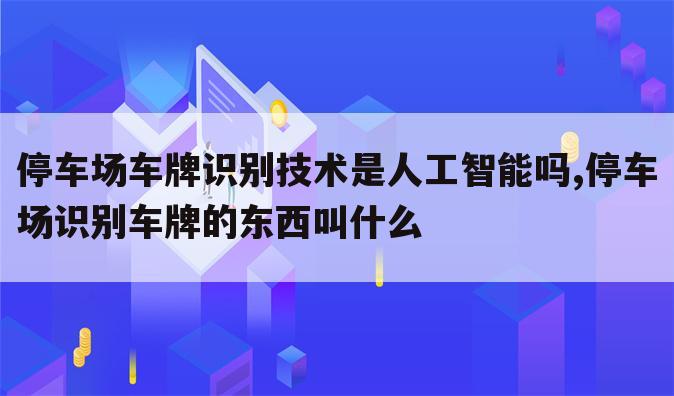 停车场车牌识别技术是人工智能吗,停车场识别车牌的东西叫什么