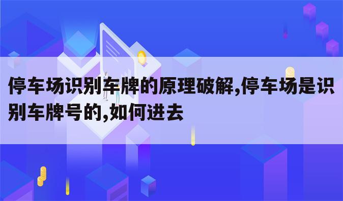 停车场识别车牌的原理破解,停车场是识别车牌号的,如何进去