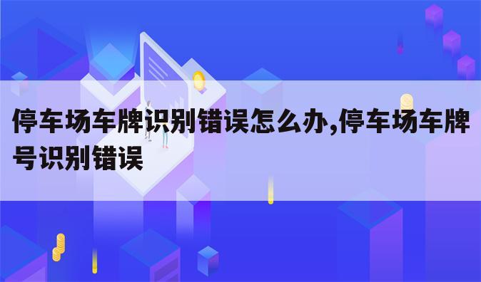 停车场车牌识别错误怎么办,停车场车牌号识别错误