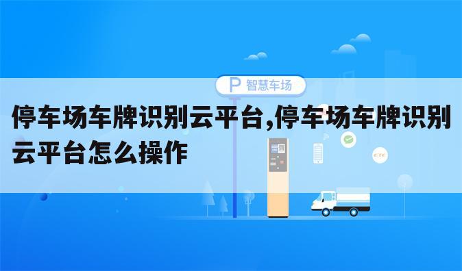 停车场车牌识别云平台,停车场车牌识别云平台怎么操作