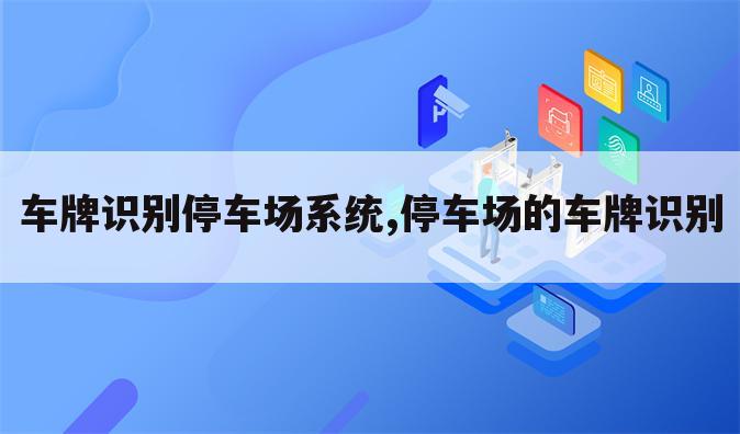 车牌识别停车场系统,停车场的车牌识别