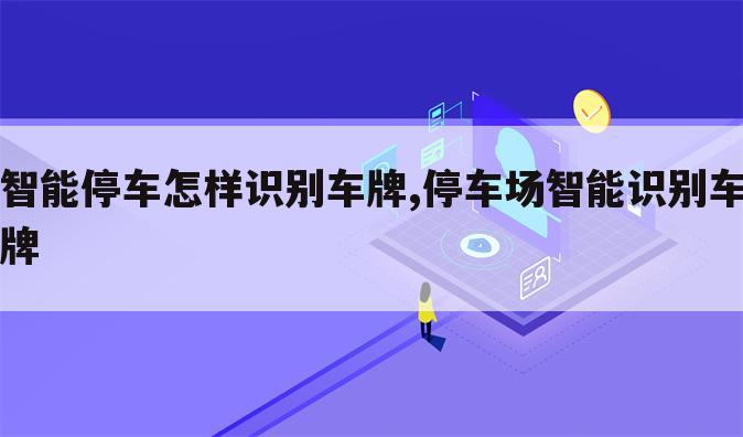 智能停车怎样识别车牌,停车场智能识别车牌
