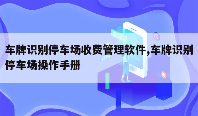 车牌识别停车场收费管理软件,车牌识别停车场操作手册