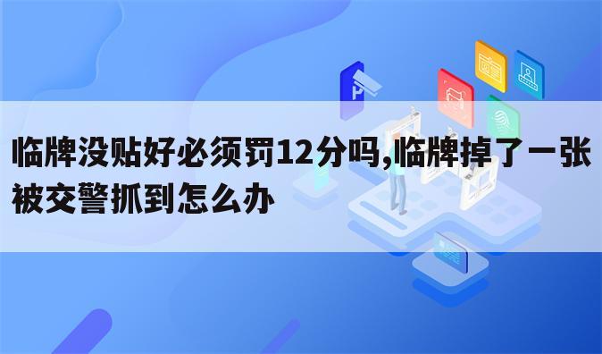 临牌没贴好必须罚12分吗,临牌掉了一张被交警抓到怎么办