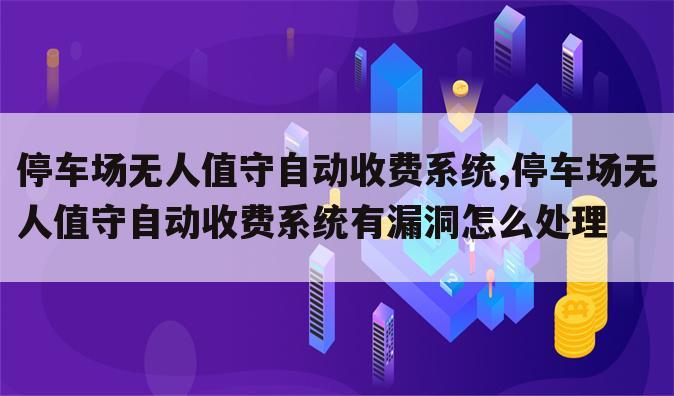 停车场无人值守自动收费系统,停车场无人值守自动收费系统有漏洞怎么处理