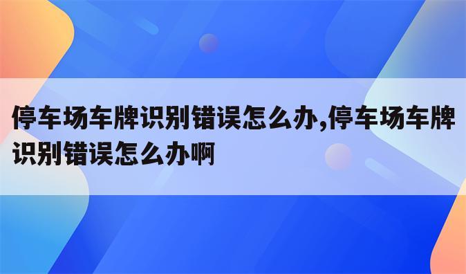 停车场车牌识别错误怎么办,停车场车牌识别错误怎么办啊