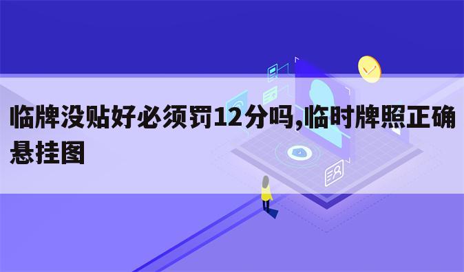 临牌没贴好必须罚12分吗,临时牌照正确悬挂图