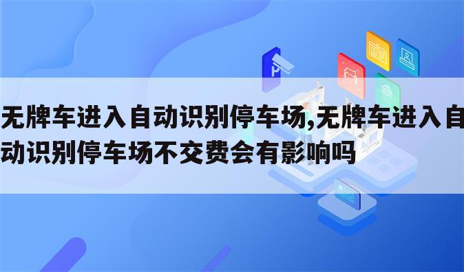 无牌车进入自动识别停车场,无牌车进入自动识别停车场不交费会有影响吗