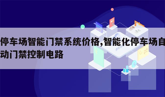 停车场智能门禁系统价格,智能化停车场自动门禁控制电路