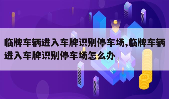 临牌车辆进入车牌识别停车场,临牌车辆进入车牌识别停车场怎么办