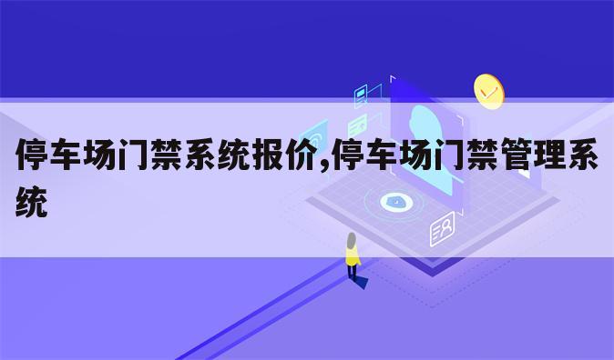 停车场门禁系统报价,停车场门禁管理系统