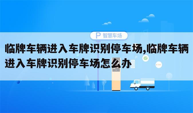 临牌车辆进入车牌识别停车场,临牌车辆进入车牌识别停车场怎么办