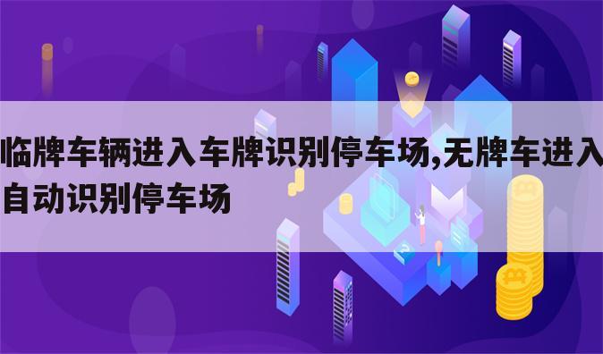 临牌车辆进入车牌识别停车场,无牌车进入自动识别停车场