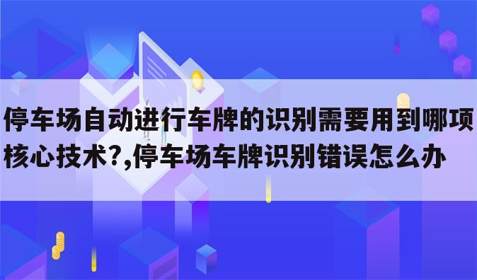 停车场自动进行车牌的识别需要用到哪项核心技术?,停车场车牌识别错误怎么办