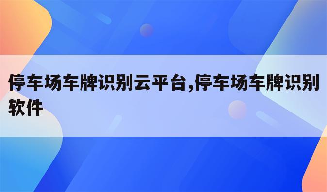 停车场车牌识别云平台,停车场车牌识别软件