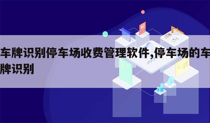 车牌识别停车场收费管理软件,停车场的车牌识别