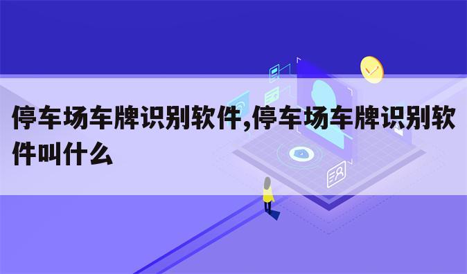 停车场车牌识别软件,停车场车牌识别软件叫什么