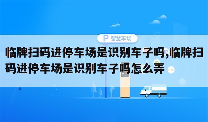 临牌扫码进停车场是识别车子吗,临牌扫码进停车场是识别车子吗怎么弄