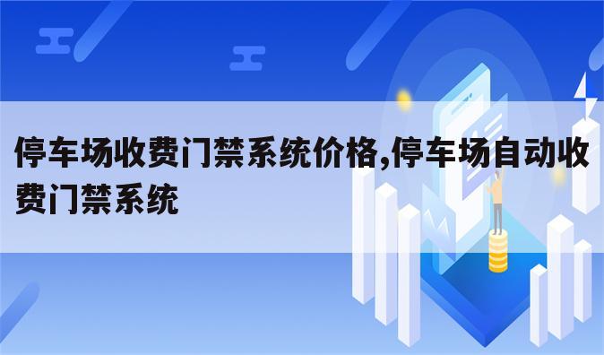 停车场收费门禁系统价格,停车场自动收费门禁系统